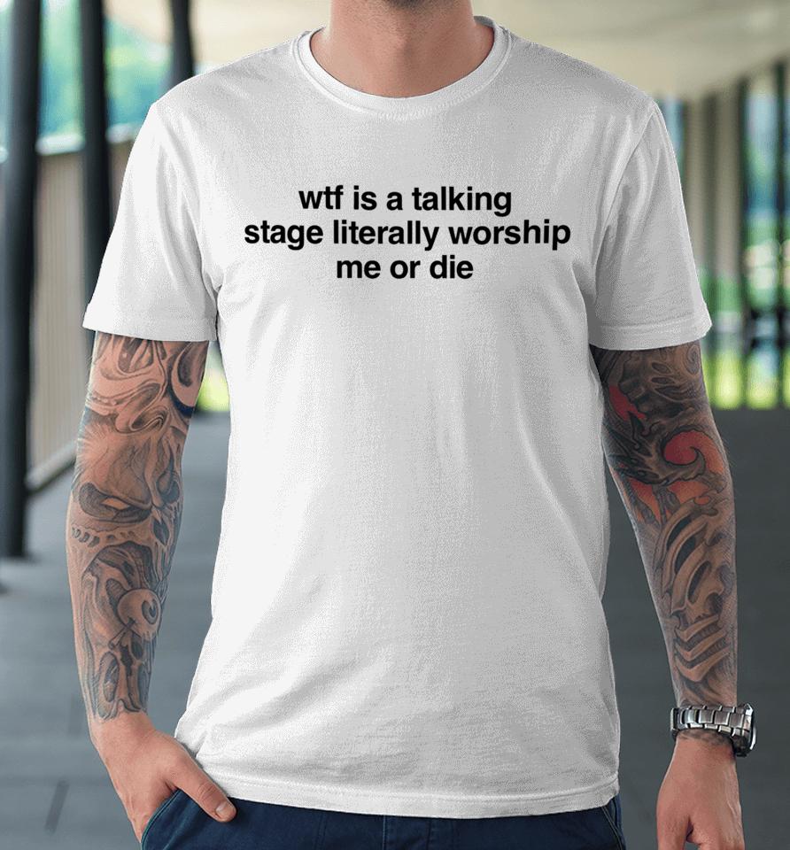 Wtf Is A Talking Stage Literally Worship Me Or Die Premium T-Shirt