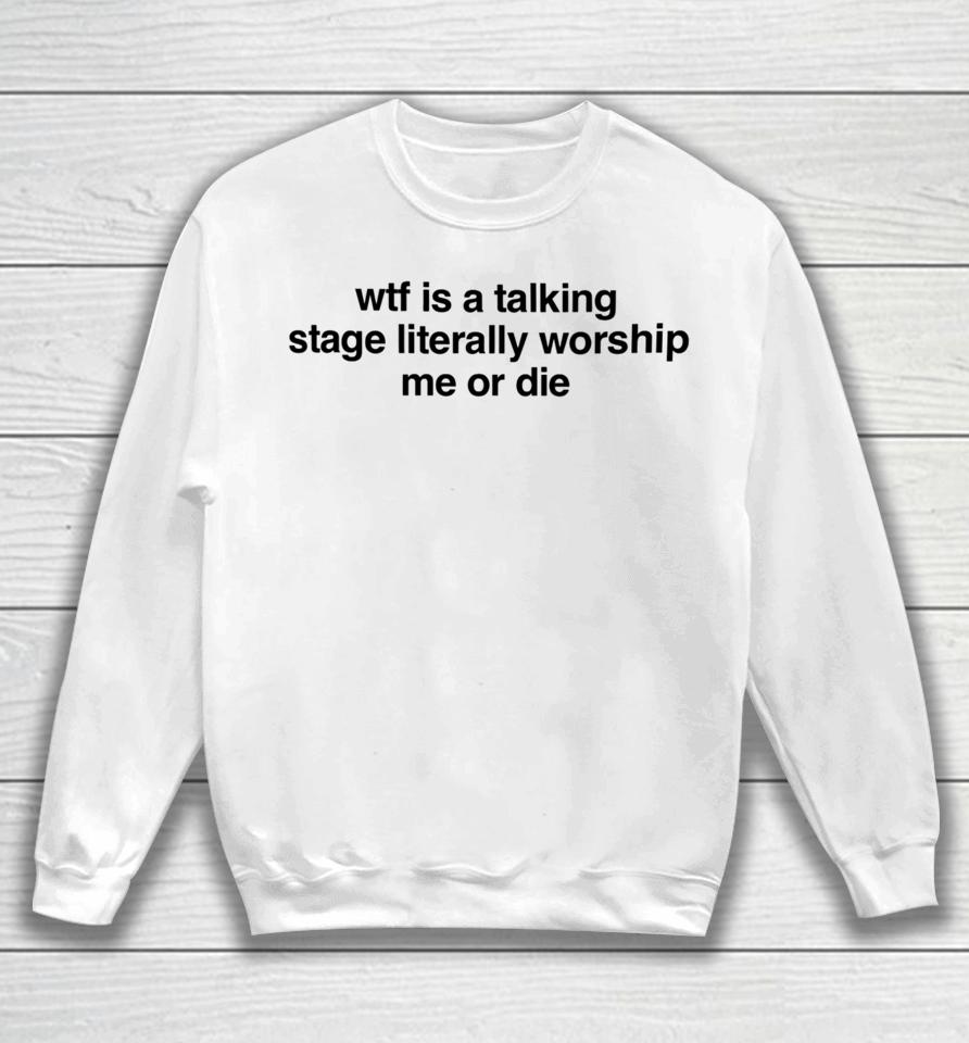 Wtf Is A Talking Stage Literally Worship Me Or Die Sweatshirt