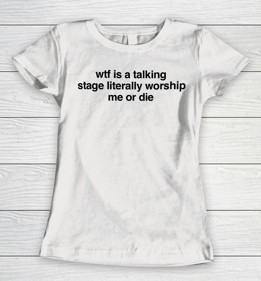 Wtf Is A Talking Stage Literally Worship Me Or Die Women T-Shirt