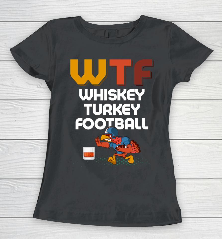 Wtf Whiskey Turkey Football Thanksgiving Turkey Day Women T-Shirt