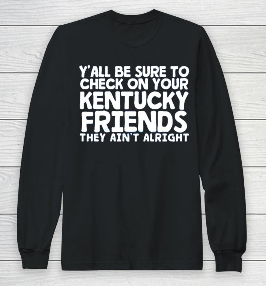 Y’all Be Sure To Check On Your Kentucky Friends They Ain’t Alright Long Sleeve T-Shirt
