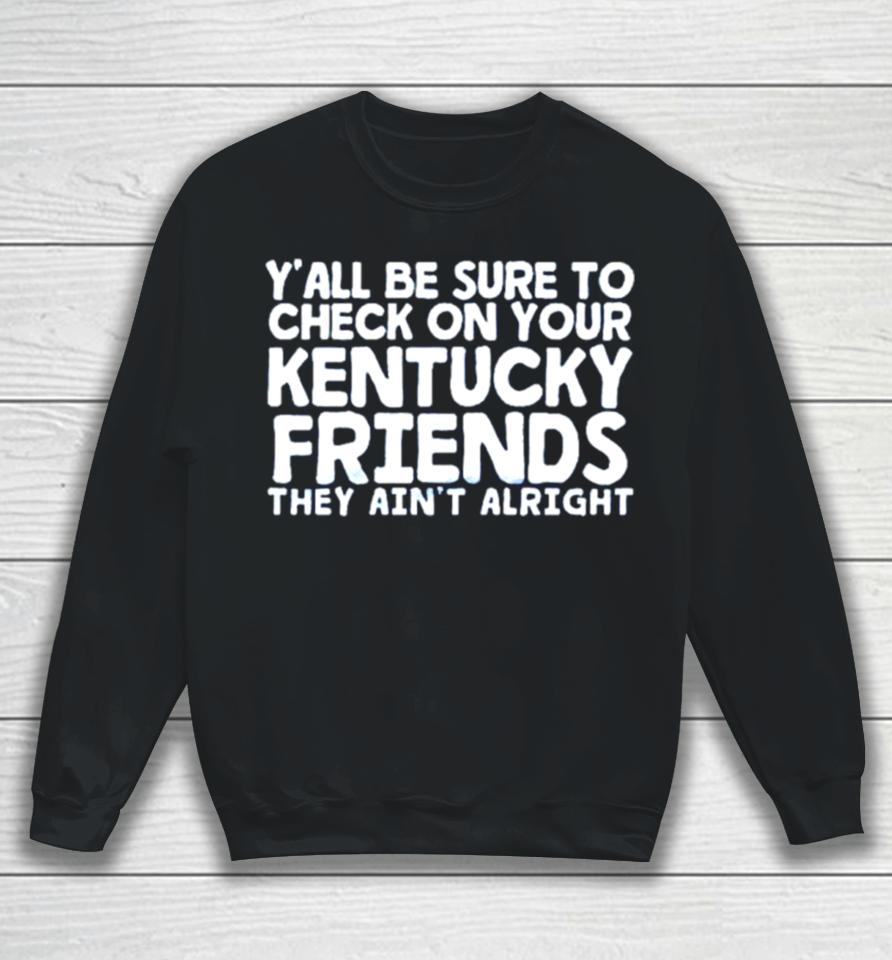Y’all Be Sure To Check On Your Kentucky Friends They Ain’t Alright Sweatshirt