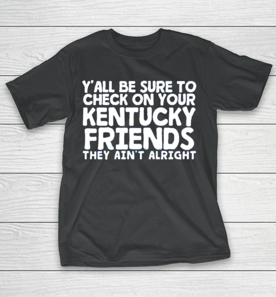 Y’all Be Sure To Check On Your Kentucky Friends They Ain’t Alright T-Shirt