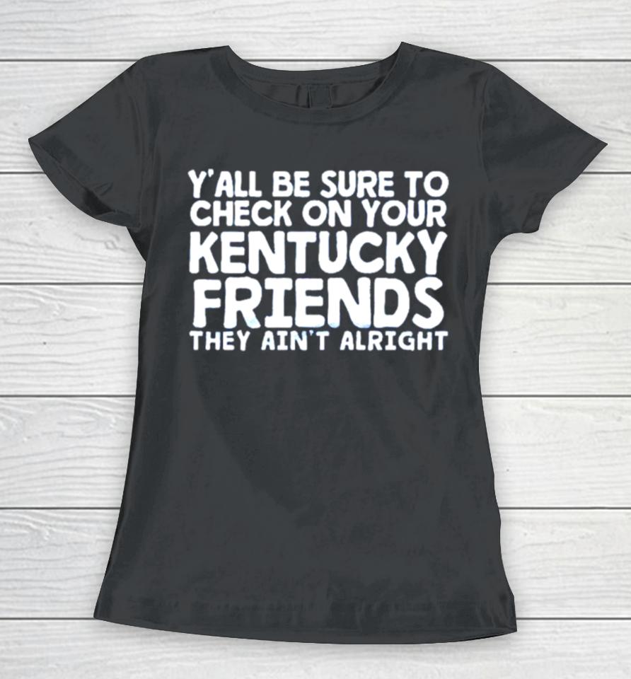 Y’all Be Sure To Check On Your Kentucky Friends They Ain’t Alright Women T-Shirt