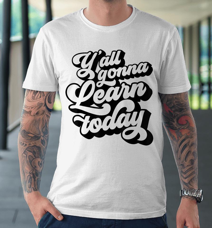 Y'all Gonna Learn Today Funny Teacher Back To School Premium T-Shirt