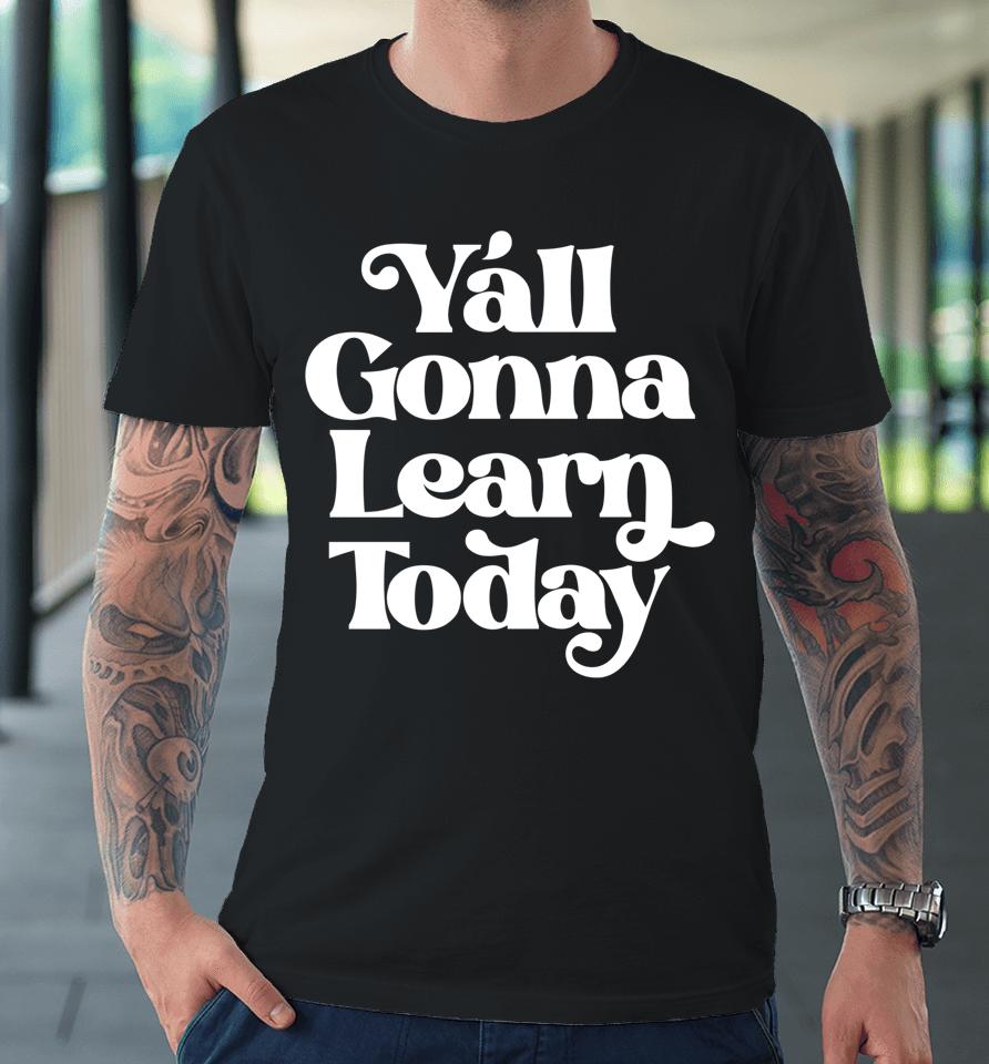Y'all Gonna Learn Today Premium T-Shirt