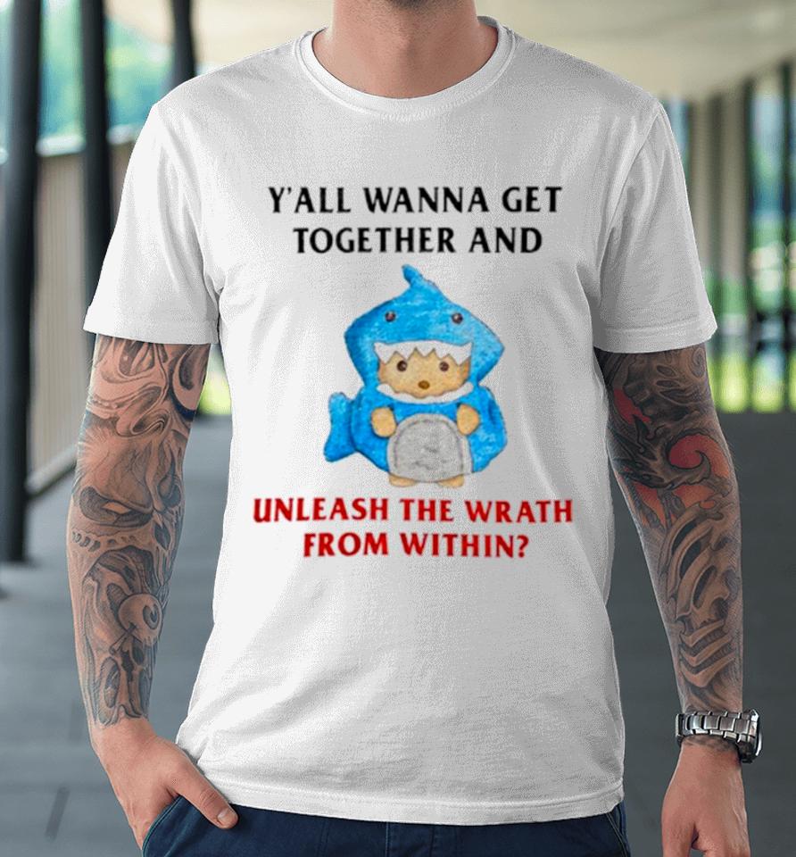 Y’all Wanna Get Together And Unleash The Wrath From Within Premium T-Shirt