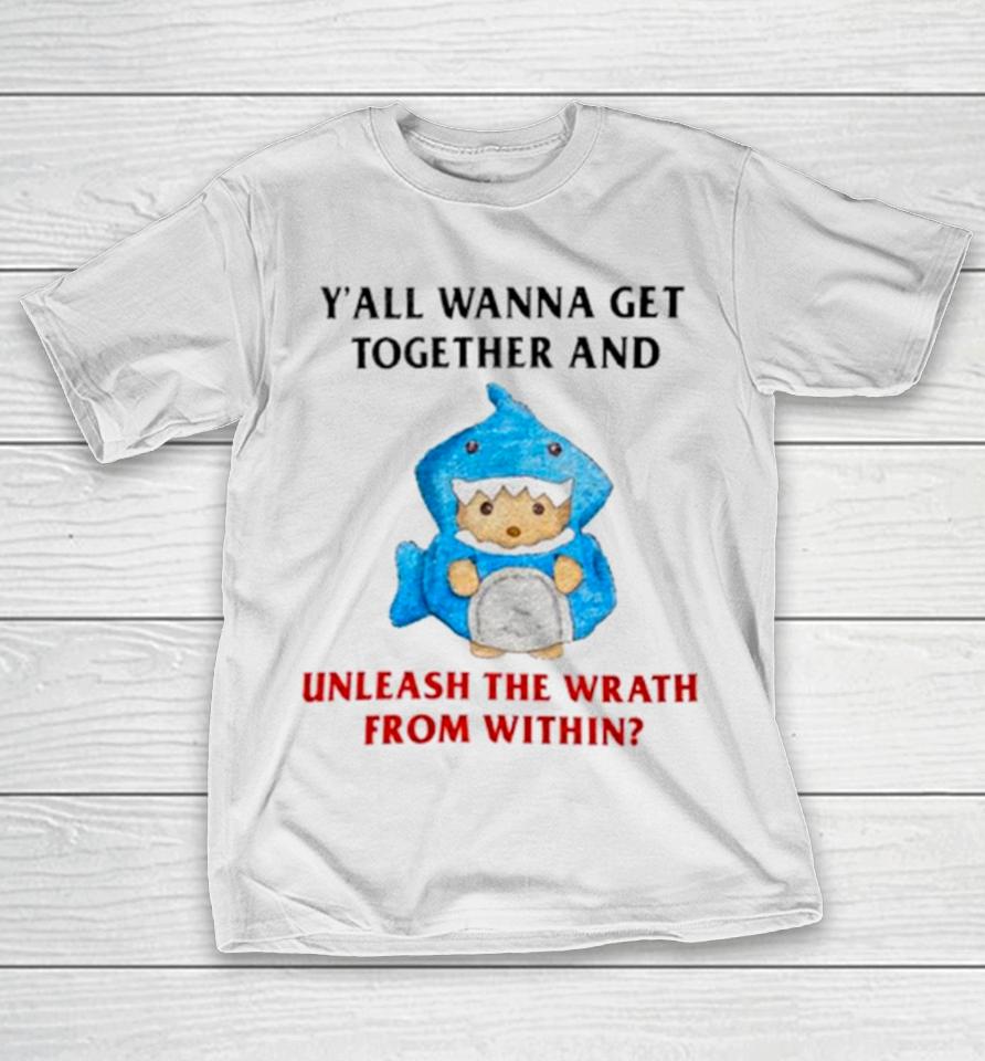 Y’all Wanna Get Together And Unleash The Wrath From Within T-Shirt