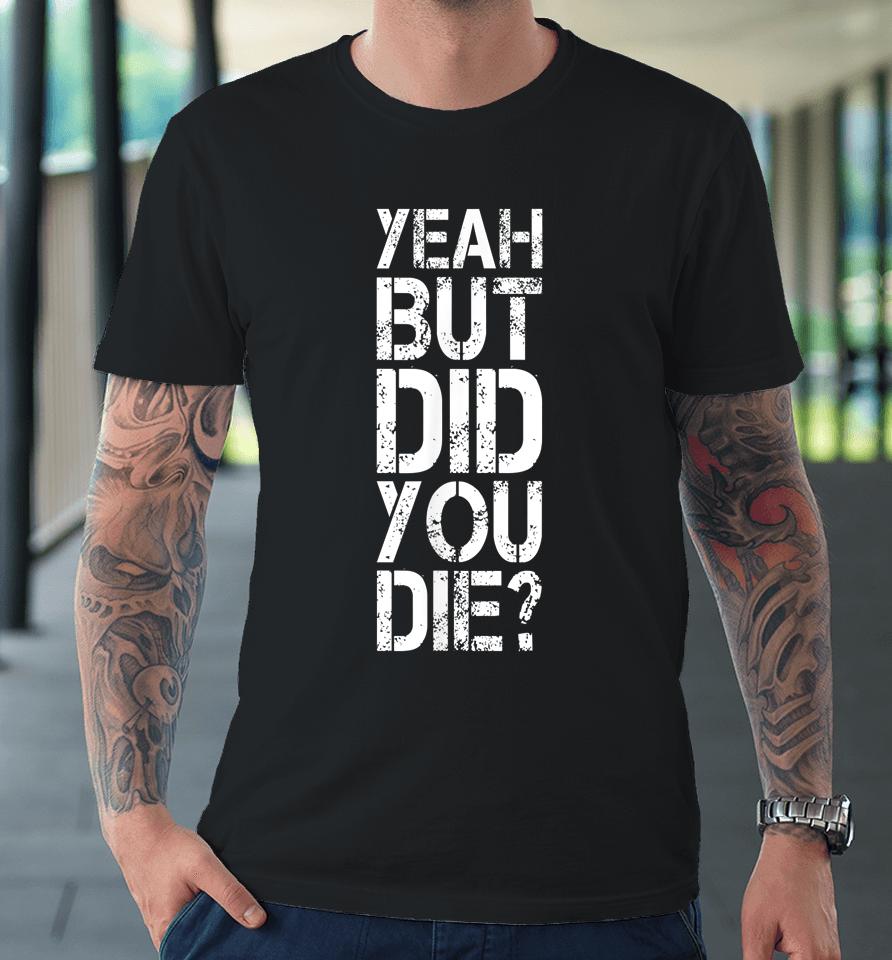 Yeah But Did You Die Premium T-Shirt