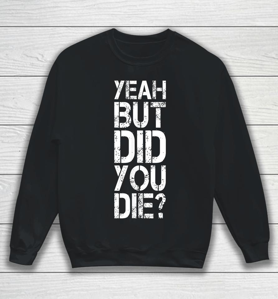 Yeah But Did You Die Sweatshirt
