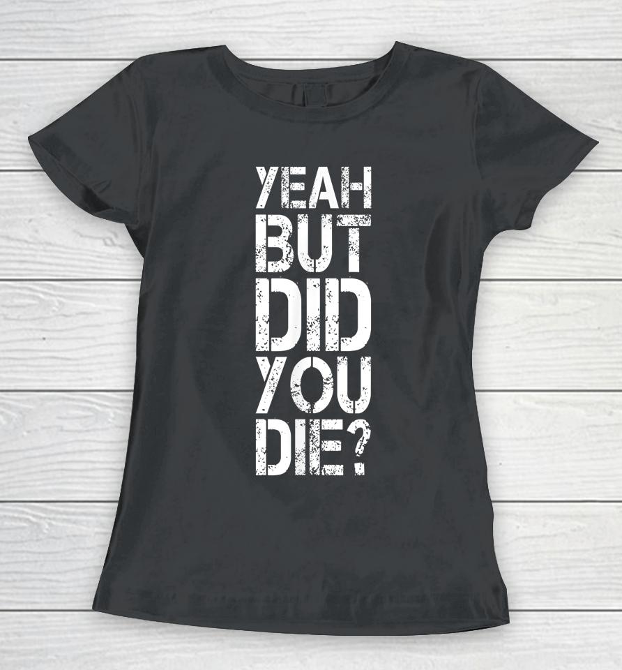 Yeah But Did You Die Women T-Shirt