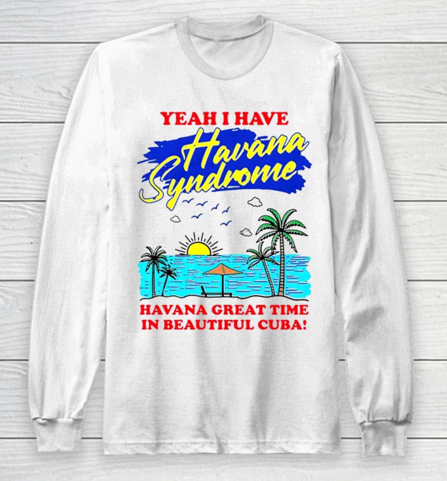 Yeah I Have Havana Syndrome Havana Great Time In Beautiful Cuba Long Sleeve T-Shirt