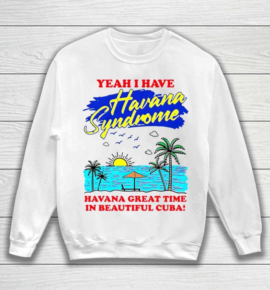 Yeah I Have Havana Syndrome Havana Great Time In Beautiful Cuba Sweatshirt