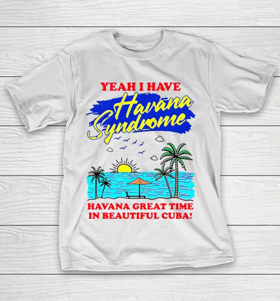 Yeah I Have Havana Syndrome Havana Great Time In Beautiful Cuba T-Shirt