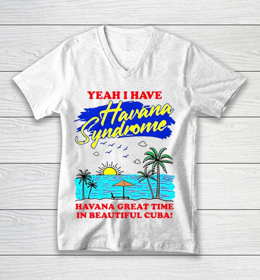 Yeah I Have Havana Syndrome Havana Great Time In Beautiful Cuba Unisex V-Neck T-Shirt