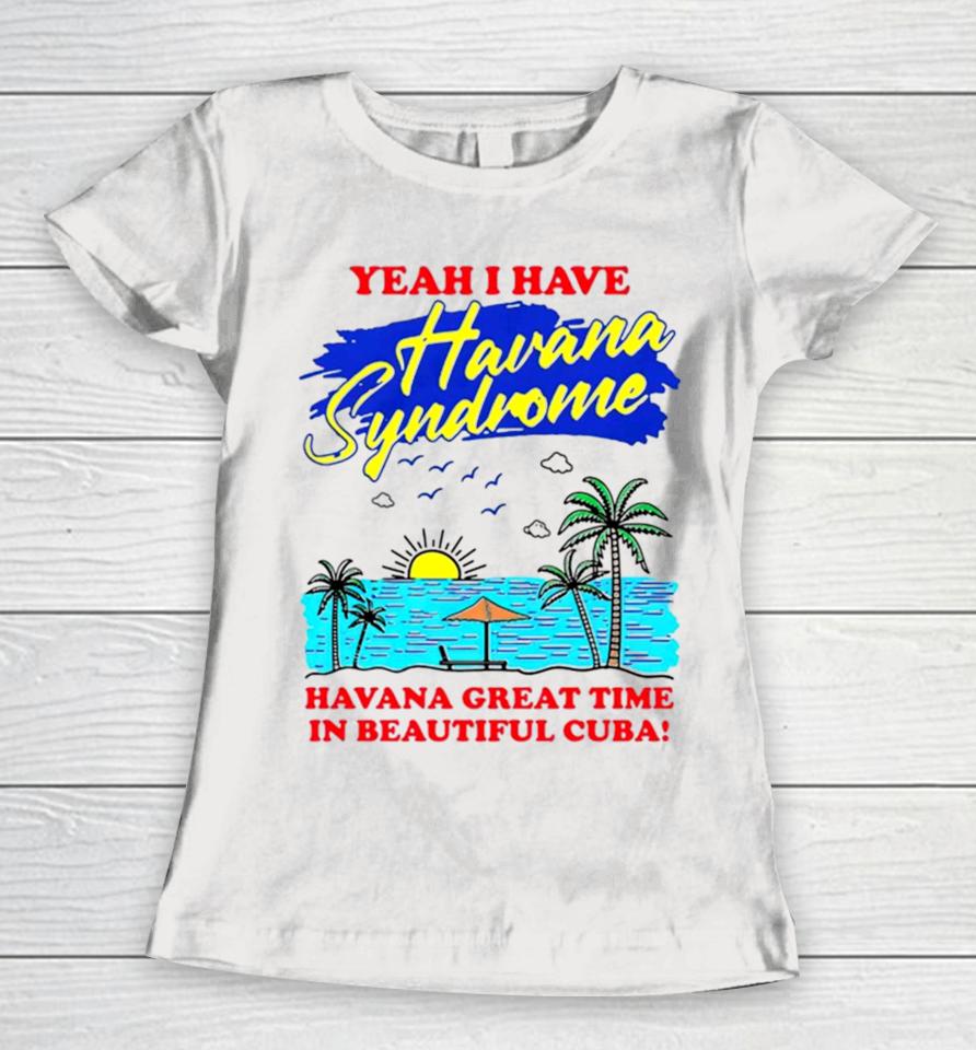 Yeah I Have Havana Syndrome Havana Great Time In Beautiful Cuba Women T-Shirt