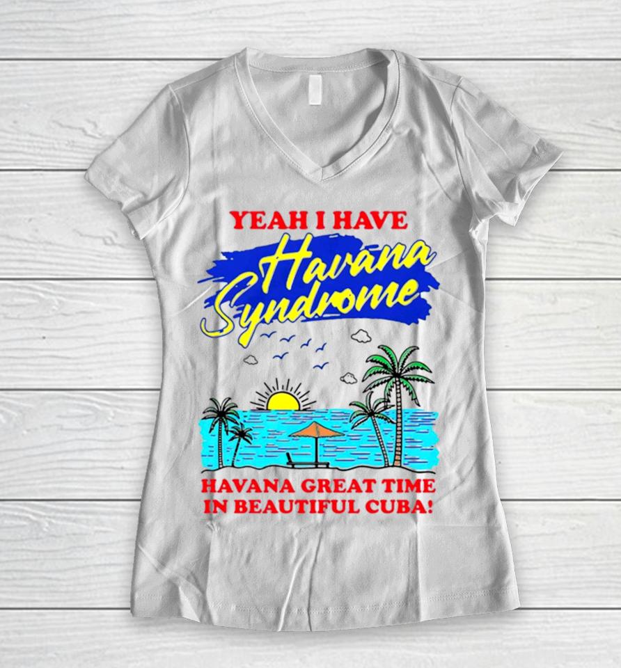Yeah I Have Havana Syndrome Havana Great Time In Beautiful Cuba Women V-Neck T-Shirt