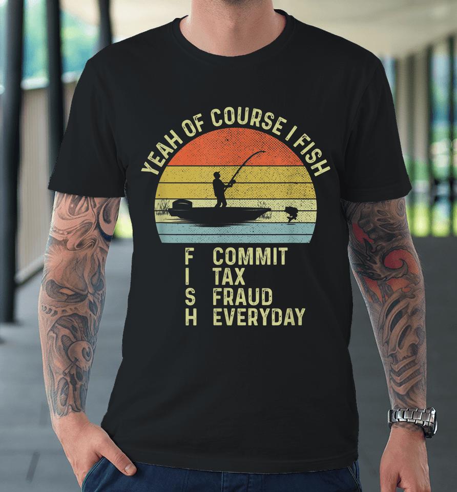 Yeah Of Course I Fish Commit Tax Fraud Everyday Premium T-Shirt