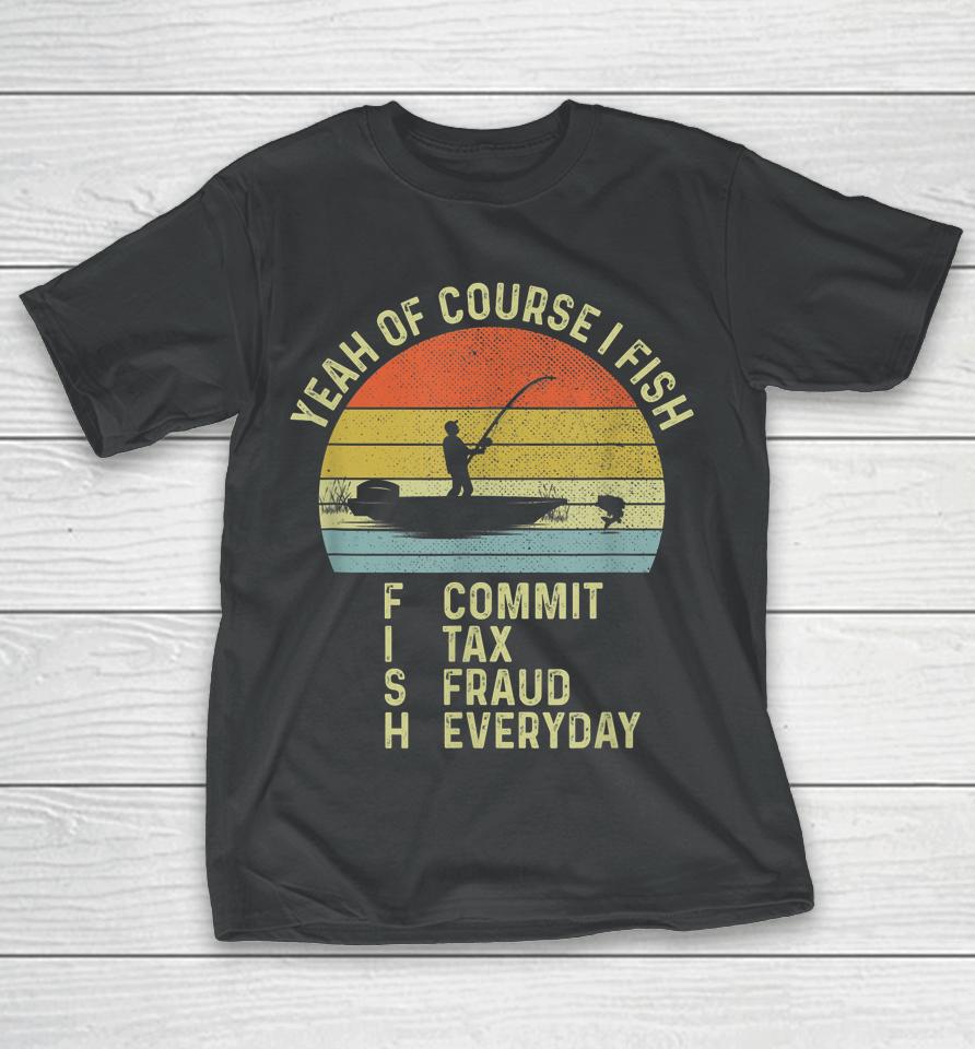 Yeah Of Course I Fish Commit Tax Fraud Everyday T-Shirt