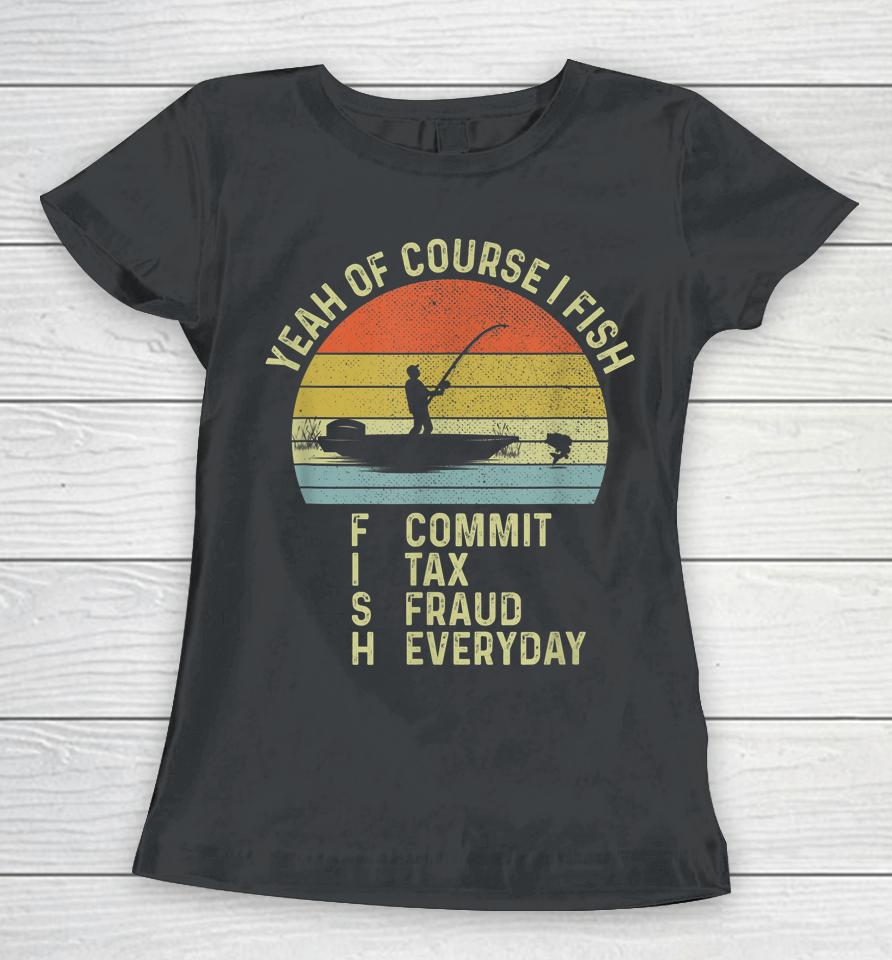 Yeah Of Course I Fish Commit Tax Fraud Everyday Women T-Shirt