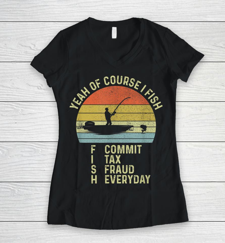 Yeah Of Course I Fish Commit Tax Fraud Everyday Women V-Neck T-Shirt