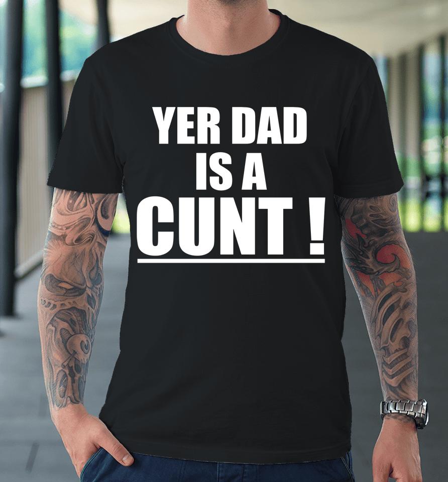 Yer Dad Is A Cunt Premium T-Shirt