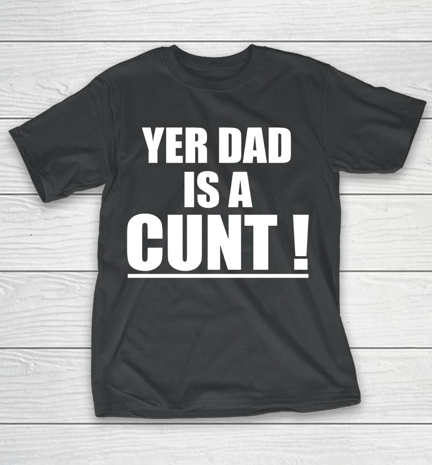 Yer Dad Is A Cunt T-Shirt