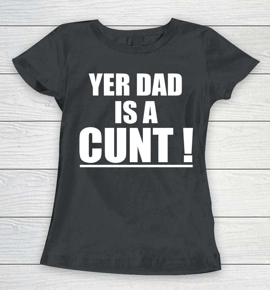 Yer Dad Is A Cunt Women T-Shirt