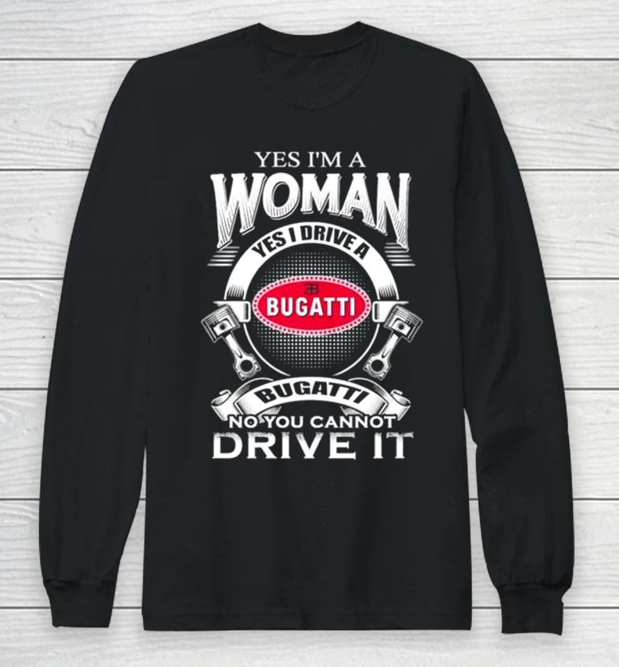 Yes I Am A Woman Yes I Drive A Eb Bugatti No You Cannot Drive It New Long Sleeve T-Shirt
