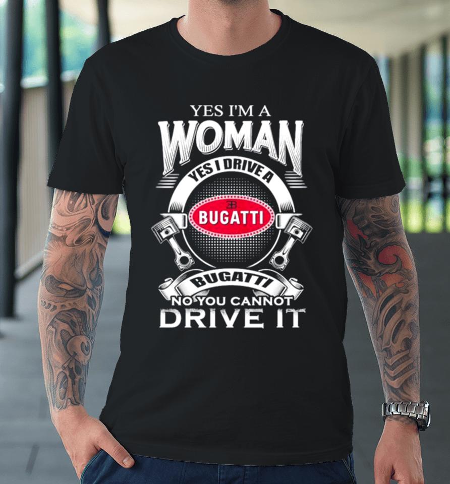Yes I Am A Woman Yes I Drive A Eb Bugatti No You Cannot Drive It New Premium T-Shirt