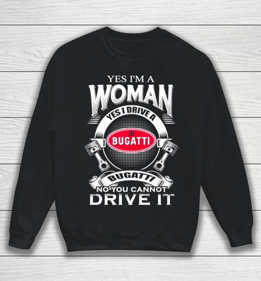 Yes I Am A Woman Yes I Drive A Eb Bugatti No You Cannot Drive It New Sweatshirt
