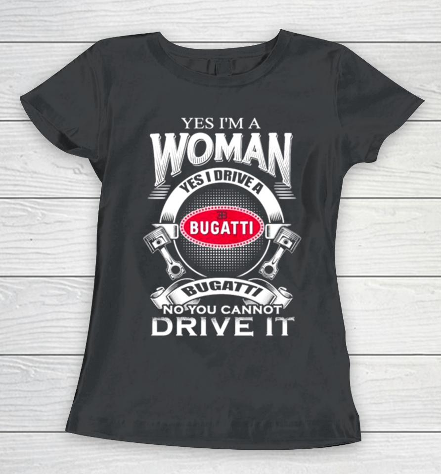 Yes I Am A Woman Yes I Drive A Eb Bugatti No You Cannot Drive It New Women T-Shirt
