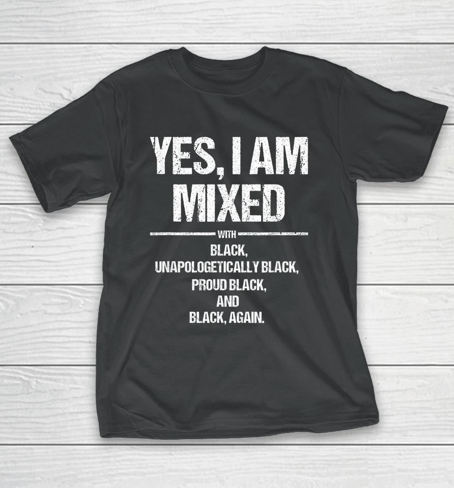 Yes I Am Mixed With Black Unapologetically Black Proud Black And Black Again T-Shirt