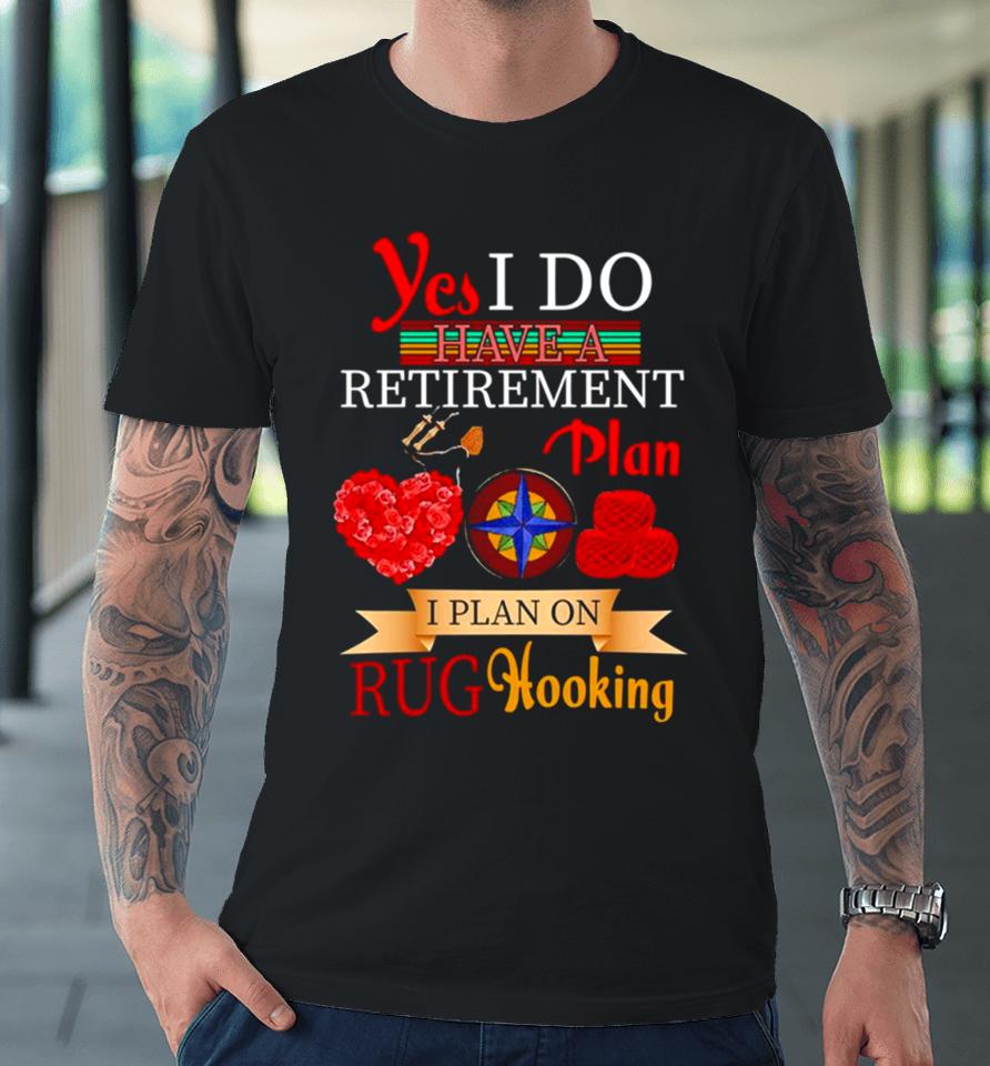 Yes I Do Have A Retirement Plan I Plan On Rug Hooking Premium T-Shirt