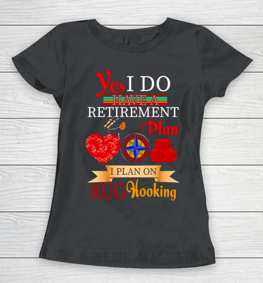 Yes I Do Have A Retirement Plan I Plan On Rug Hooking Women T-Shirt