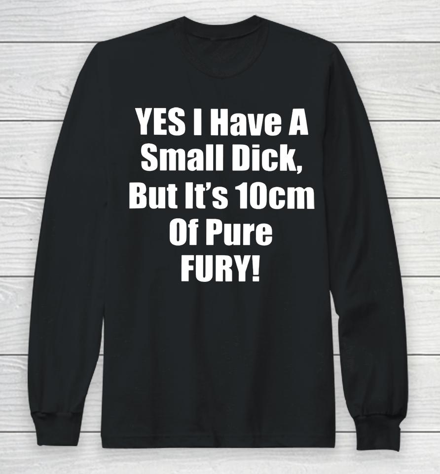 Yes I Have A Small Dick But It's 10 Cm Of Pure Fury Long Sleeve T-Shirt
