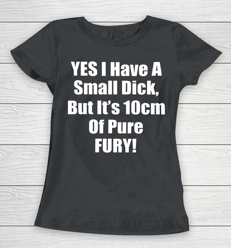 Yes I Have A Small Dick But It's 10 Cm Of Pure Fury Women T-Shirt