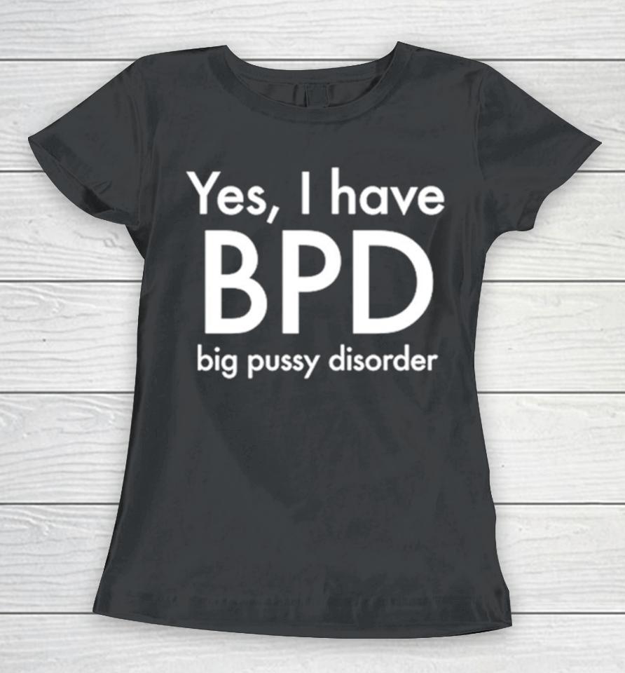 Yes I Have Bpd Big Pussy Disorder Classic Women T-Shirt
