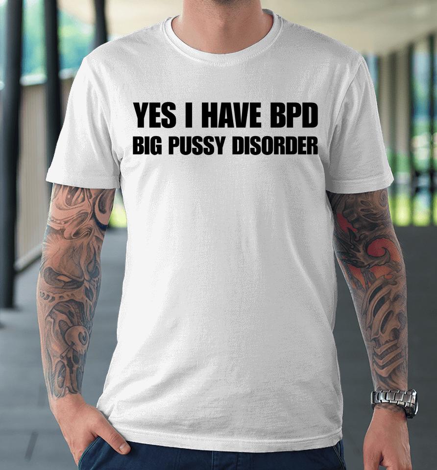 Yes I Have Bpd Big Pussy Disorder Premium T-Shirt