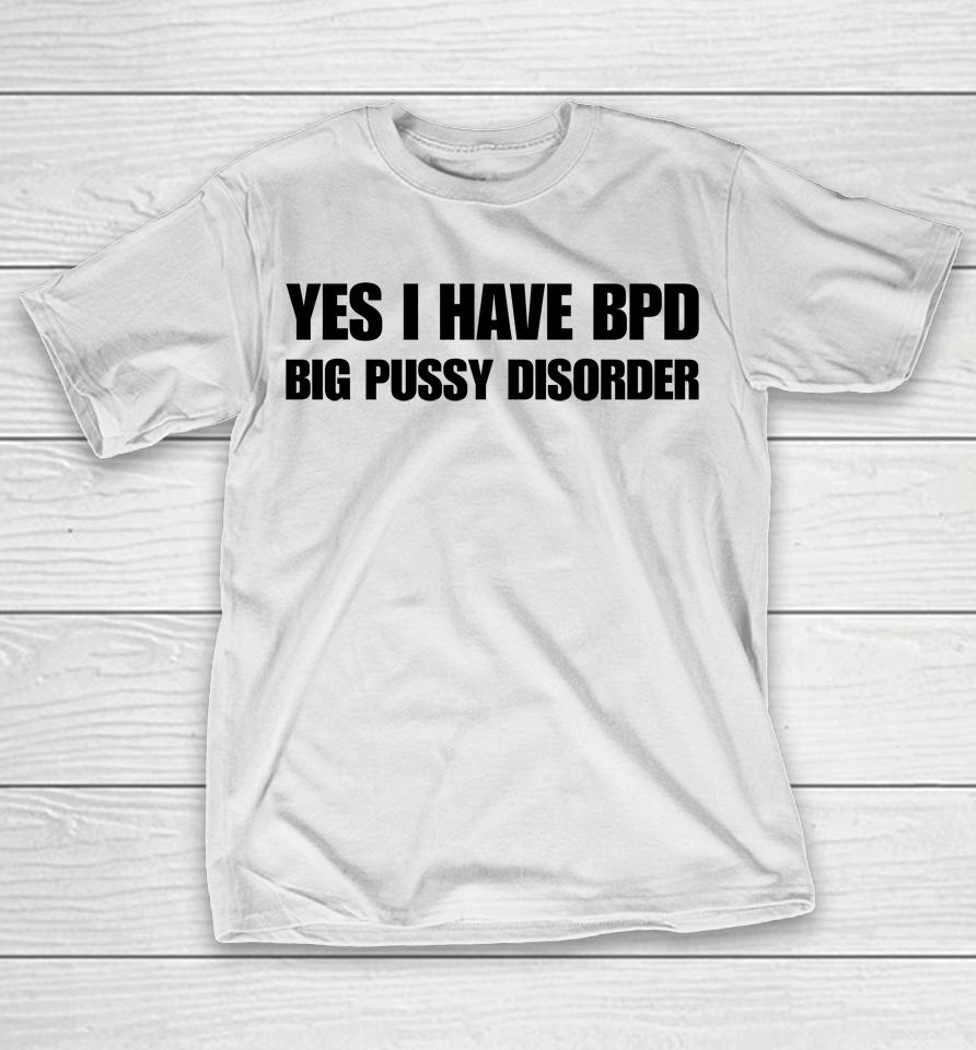 Yes I Have Bpd Big Pussy Disorder T-Shirt
