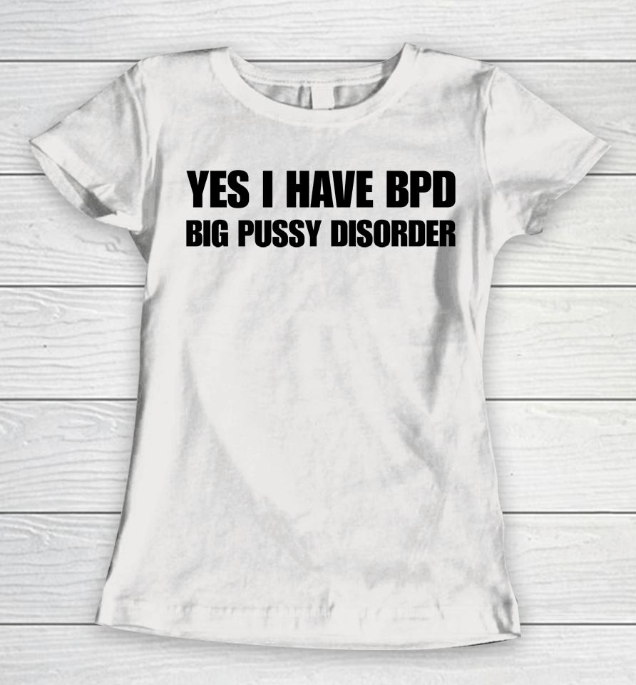Yes I Have Bpd Big Pussy Disorder Women T-Shirt