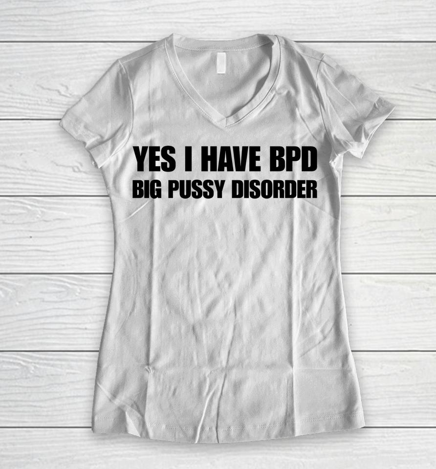 Yes I Have Bpd Big Pussy Disorder Women V-Neck T-Shirt