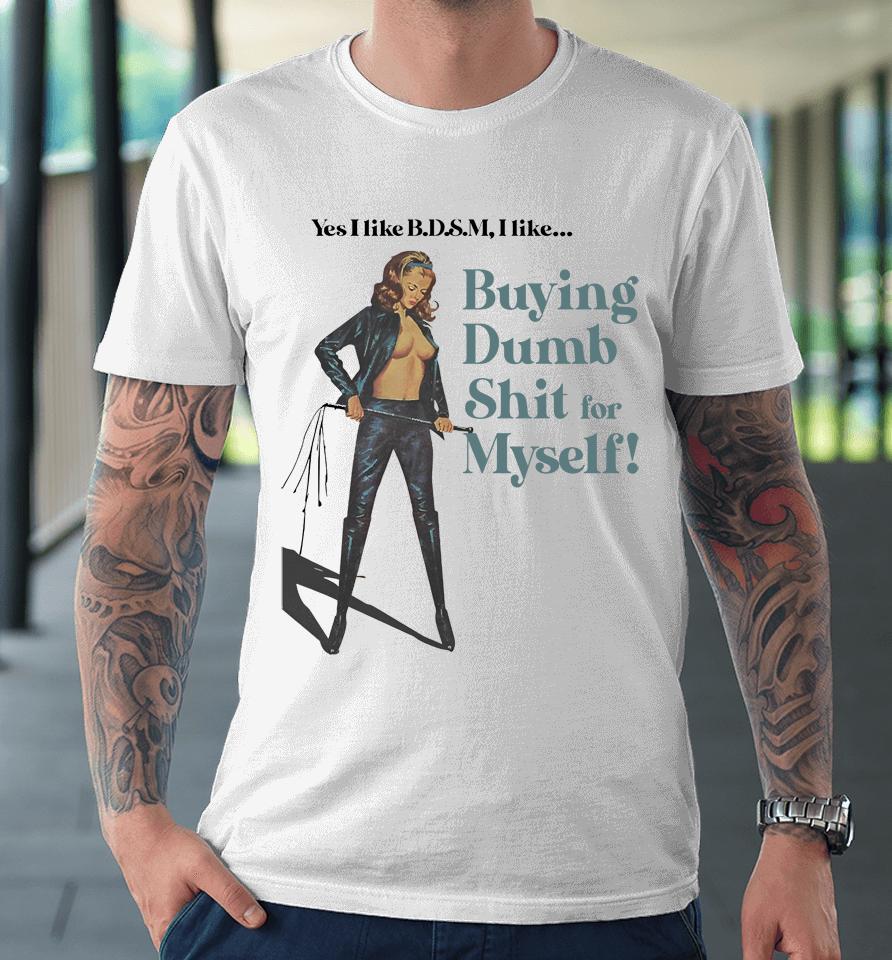 Yes I Like Bdsm I Like Buying Dumb Shit For Myself Premium T-Shirt