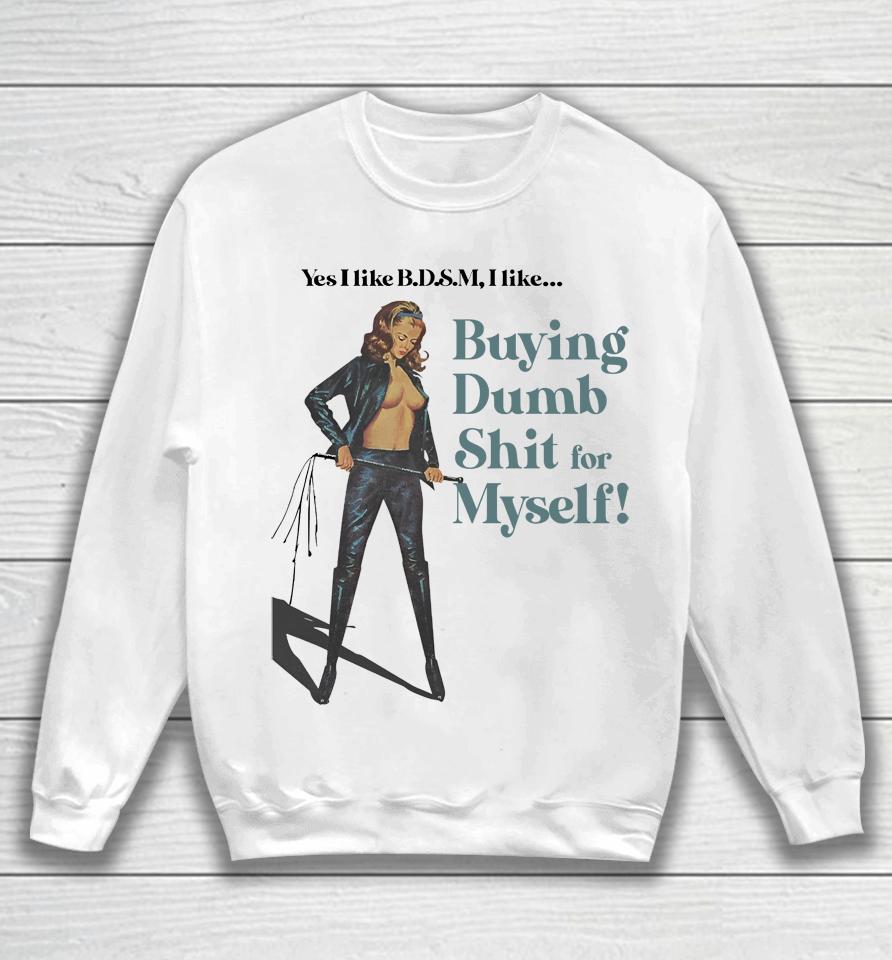 Yes I Like Bdsm I Like Buying Dumb Shit For Myself Sweatshirt
