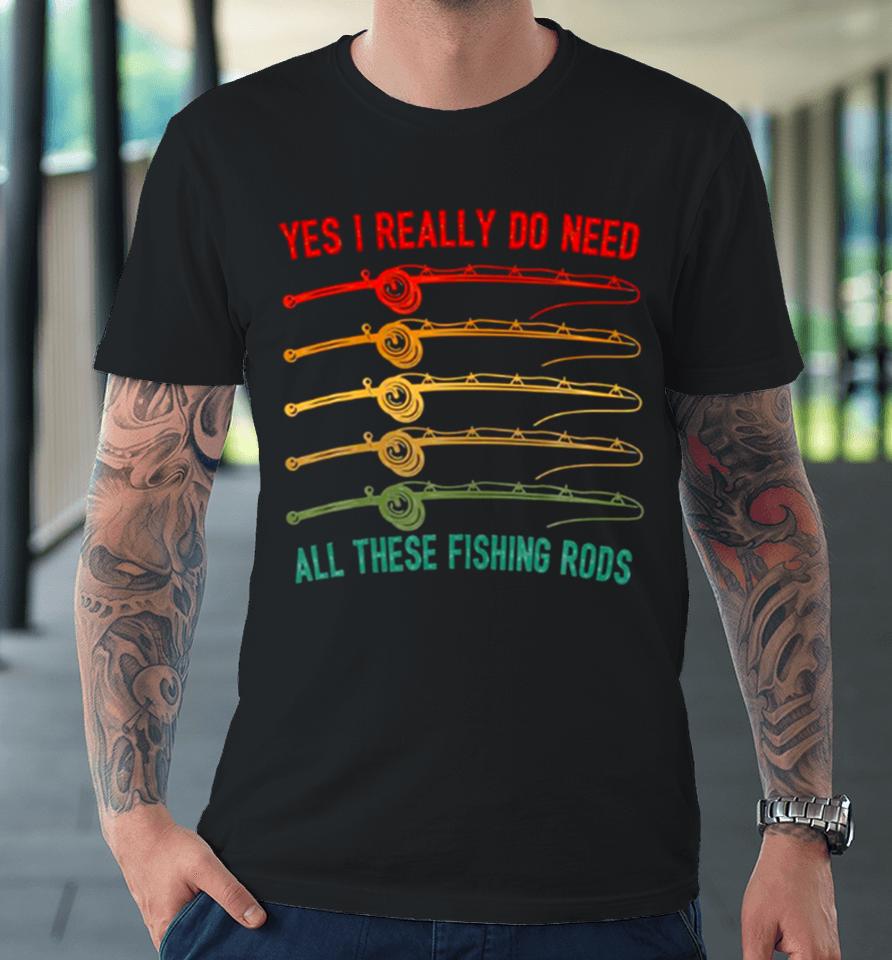 Yes I Really Do Need All These Fishing Rods Saying Quote Premium T-Shirt