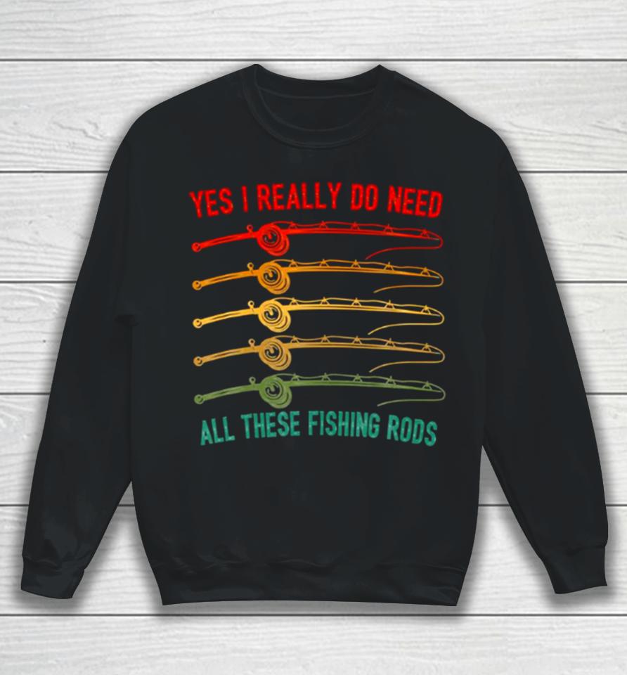 Yes I Really Do Need All These Fishing Rods Saying Quote Sweatshirt