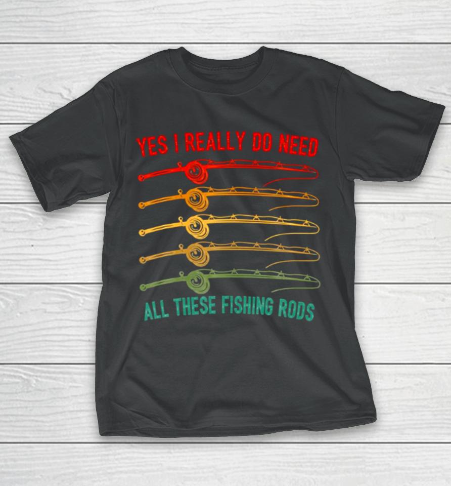 Yes I Really Do Need All These Fishing Rods Saying Quote T-Shirt