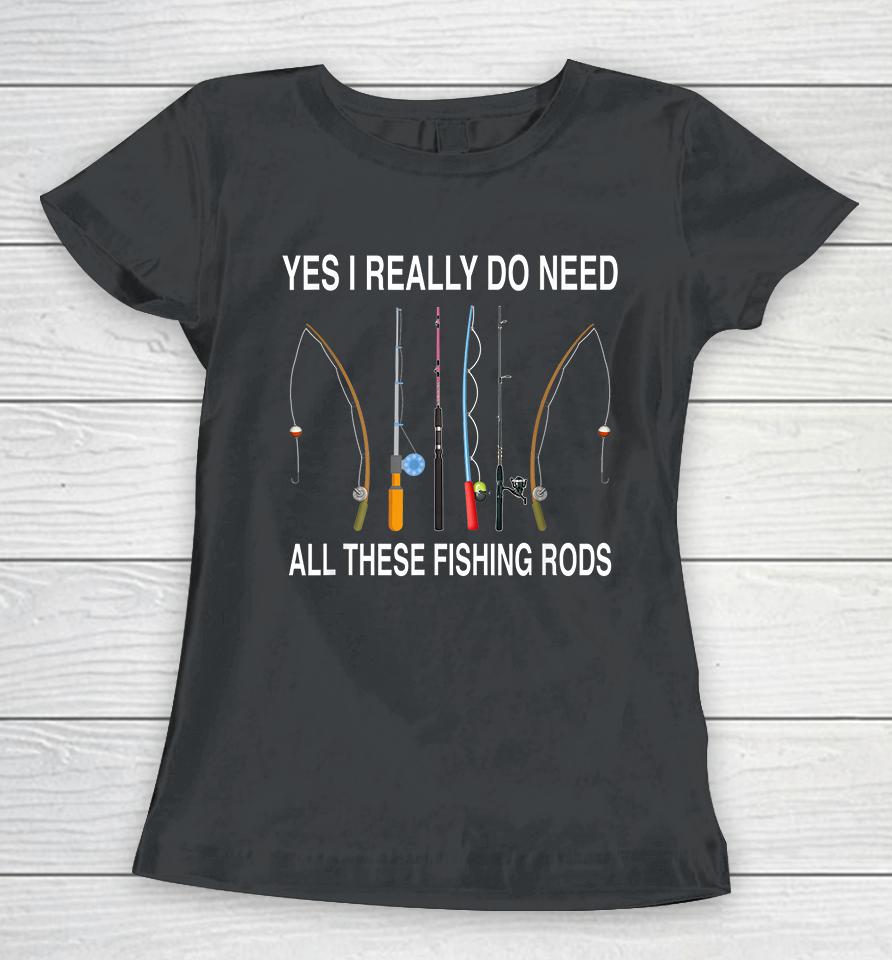 Yes I Really Do Need All These Fishing Rods Women T-Shirt