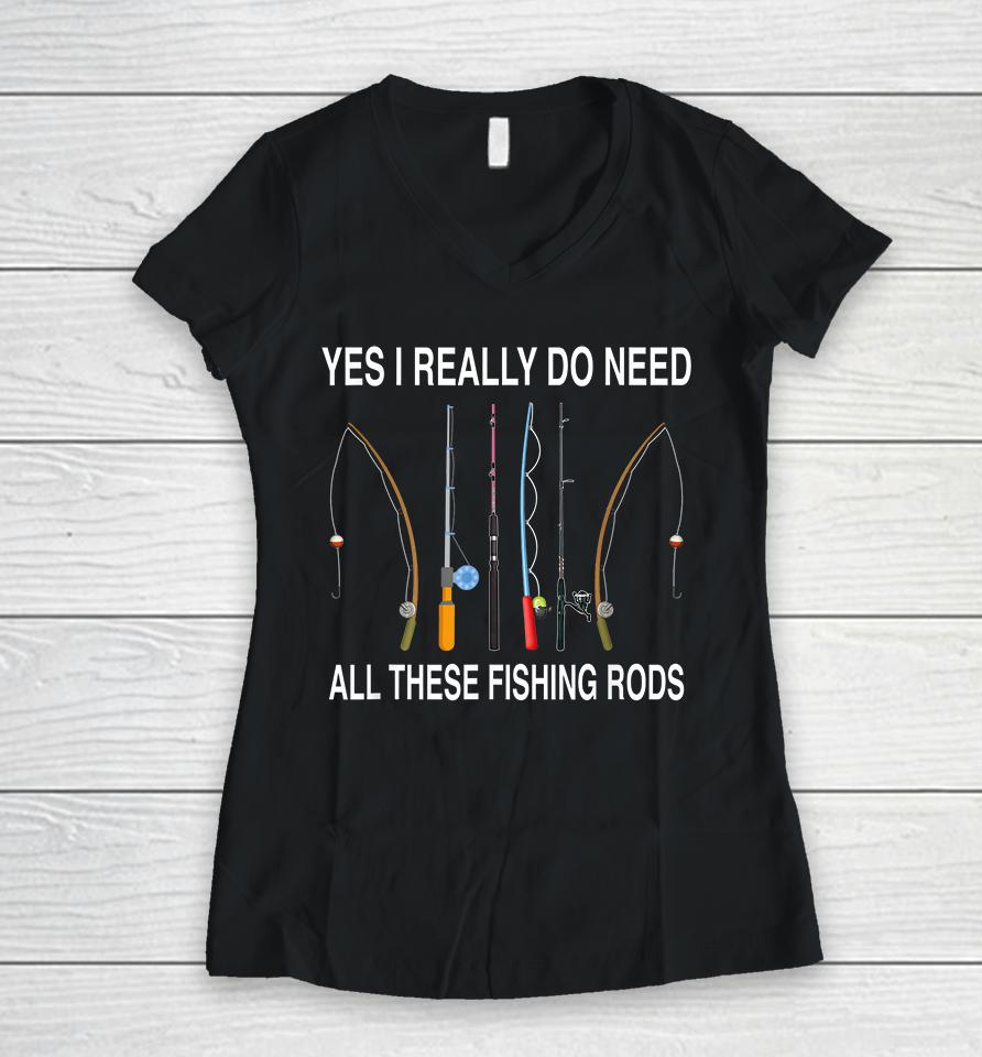 Yes I Really Do Need All These Fishing Rods Women V-Neck T-Shirt