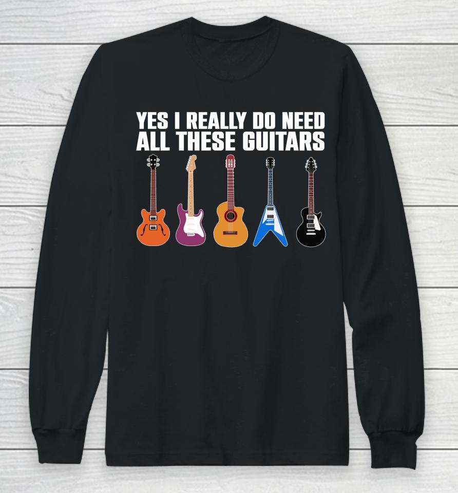 Yes I Really Do Need All These Guitars Long Sleeve T-Shirt